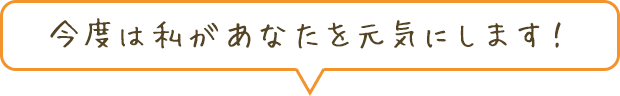 今度は私があなたを元気にします!