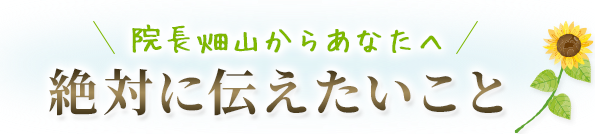 院長畑山からあなたへ絶対に伝えたいこと